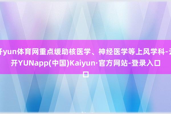 开yun体育网重点缓助核医学、神经医学等上风学科-云开YUNapp(中国)Kaiyun·官方网站-登录入口