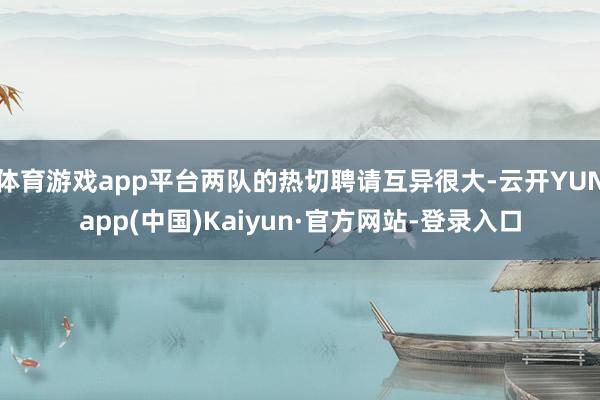 体育游戏app平台两队的热切聘请互异很大-云开YUNapp(中国)Kaiyun·官方网站-登录入口