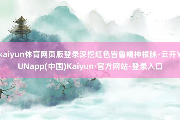 kaiyun体育网页版登录深挖红色皆鲁精神根脉-云开YUNapp(中国)Kaiyun·官方网站-登录入口