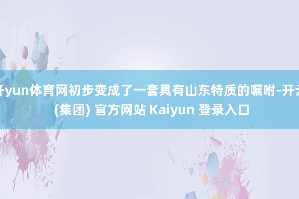 开yun体育网初步变成了一套具有山东特质的嘱咐-开云 (集团) 官方网站 Kaiyun 登录入口