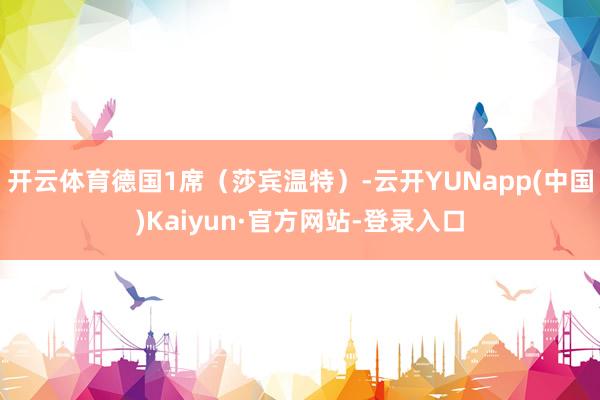 开云体育德国1席（莎宾温特）-云开YUNapp(中国)Kaiyun·官方网站-登录入口