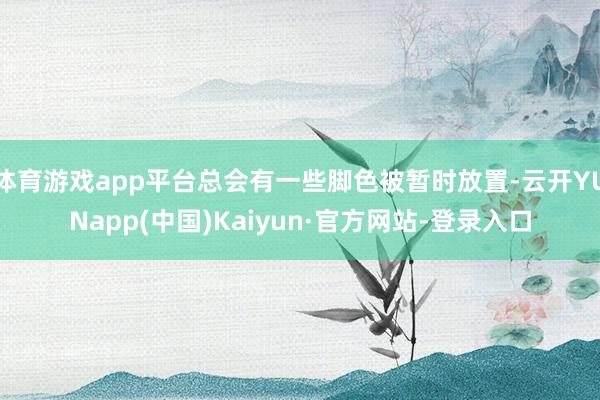 体育游戏app平台总会有一些脚色被暂时放置-云开YUNapp(中国)Kaiyun·官方网站-登录入口