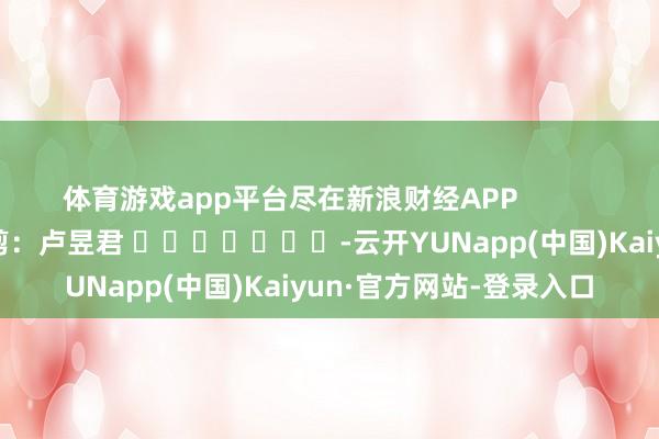 体育游戏app平台尽在新浪财经APP            						背负裁剪：卢昱君 							-云开YUNapp(中国)Kaiyun·官方网站-登录入口