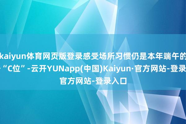 kaiyun体育网页版登录感受场所习惯仍是本年端午的都备“C位”-云开YUNapp(中国)Kaiyun·官方网站-登录入口