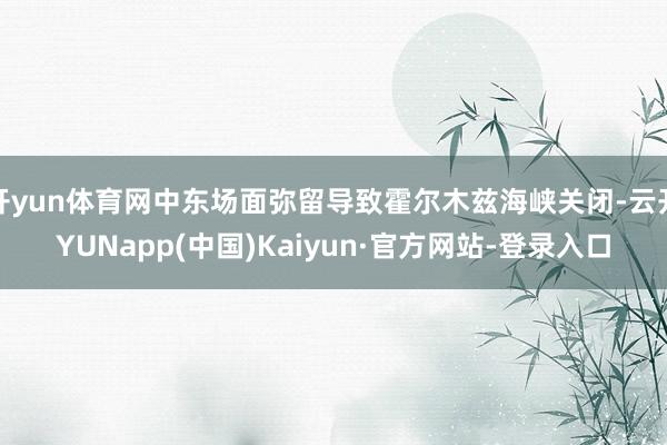 开yun体育网中东场面弥留导致霍尔木兹海峡关闭-云开YUNapp(中国)Kaiyun·官方网站-登录入口