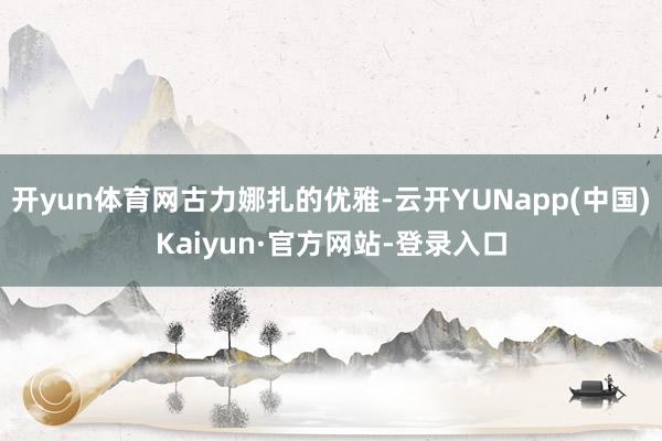 开yun体育网古力娜扎的优雅-云开YUNapp(中国)Kaiyun·官方网站-登录入口