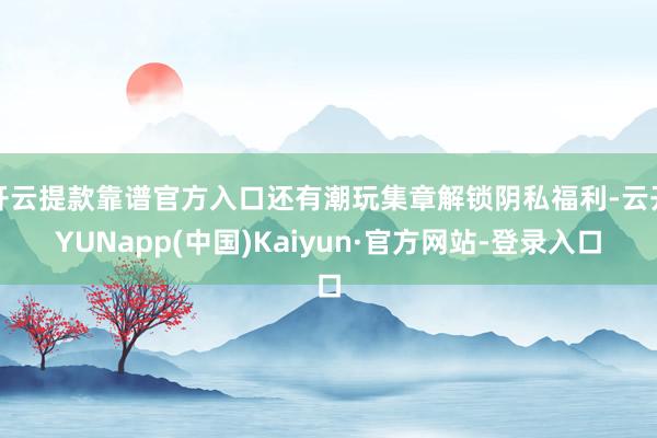 开云提款靠谱官方入口还有潮玩集章解锁阴私福利-云开YUNapp(中国)Kaiyun·官方网站-登录入口