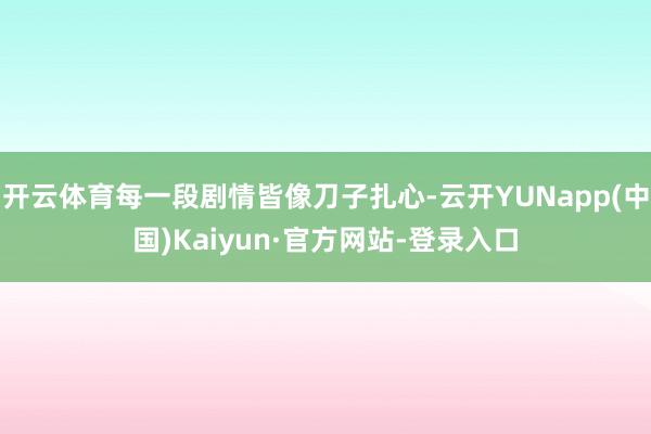 开云体育每一段剧情皆像刀子扎心-云开YUNapp(中国)Kaiyun·官方网站-登录入口