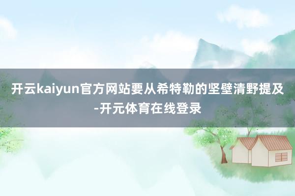 开云kaiyun官方网站要从希特勒的坚壁清野提及-开元体育在