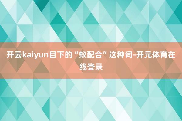 开云kaiyun目下的“蚁配合”这种词-开元体育在线登录