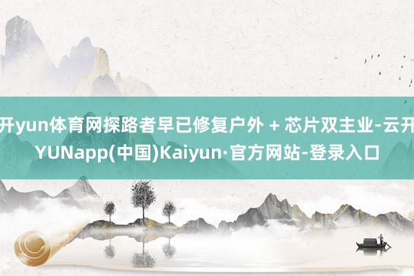 开yun体育网探路者早已修复户外 + 芯片双主业-云开YUNapp(中国)Kaiyun·官方网站-登录入口