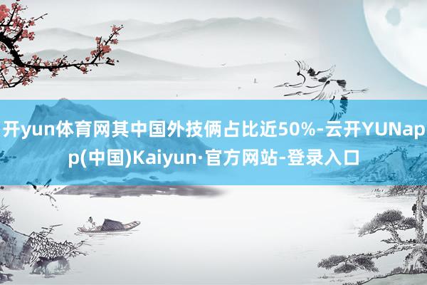 开yun体育网其中国外技俩占比近50%-云开YUNapp(中国)Kaiyun·官方网站-登录入口