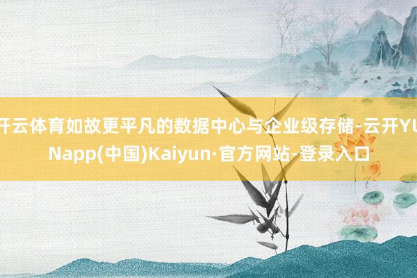 开云体育如故更平凡的数据中心与企业级存储-云开YUNapp(中国)Kaiyun·官方网站-登录入口