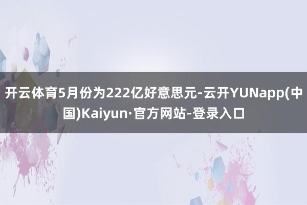 开云体育5月份为222亿好意思元-云开YUNapp(中国)Kaiyun·官方网站-登录入口