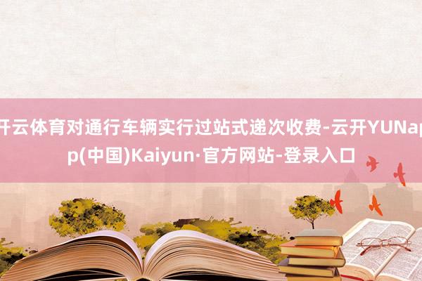开云体育对通行车辆实行过站式递次收费-云开YUNapp(中国)Kaiyun·官方网站-登录入口