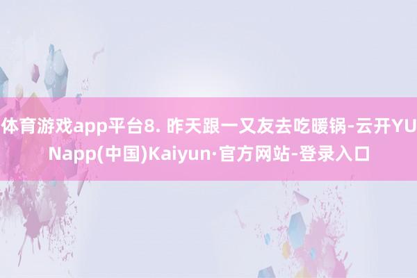 体育游戏app平台8. 昨天跟一又友去吃暖锅-云开YUNapp(中国)Kaiyun·官方网站-登录入口