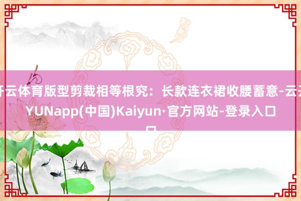 开云体育版型剪裁相等根究:长款连衣裙收腰蓄意-云开YUNapp(中国)Kaiyun·官方网站-登录入口