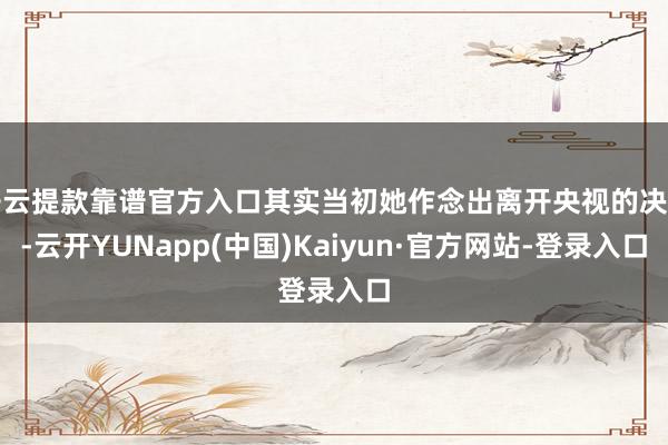 开云提款靠谱官方入口其实当初她作念出离开央视的决定-云开YUNapp(中国)Kaiyun·官方网站-登录入口