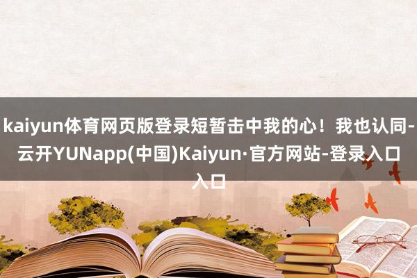 kaiyun体育网页版登录短暂击中我的心！我也认同-云开YUNapp(中国)Kaiyun·官方网站-登录入口