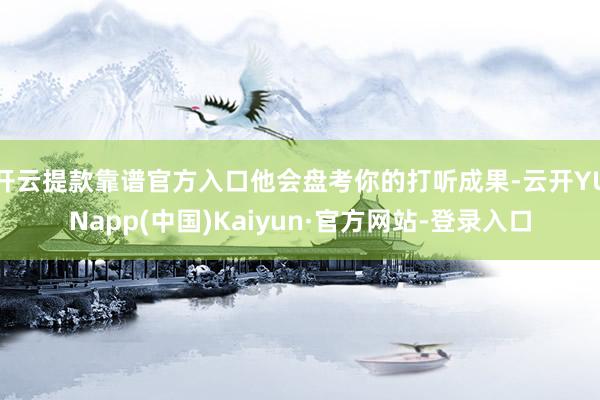 开云提款靠谱官方入口他会盘考你的打听成果-云开YUNapp(中国)Kaiyun·官方网站-登录入口