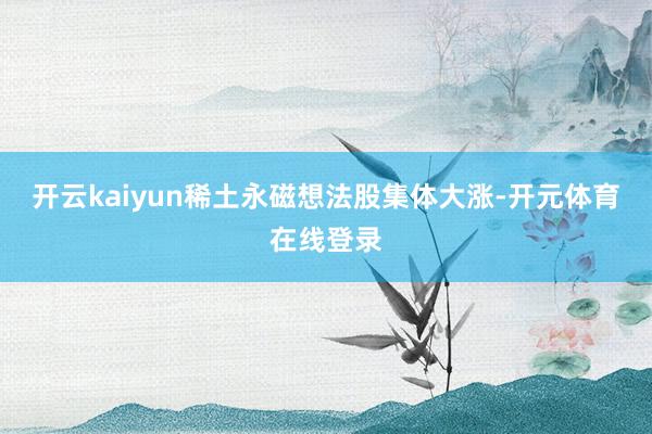 开云kaiyun稀土永磁想法股集体大涨-开元体育在线登录