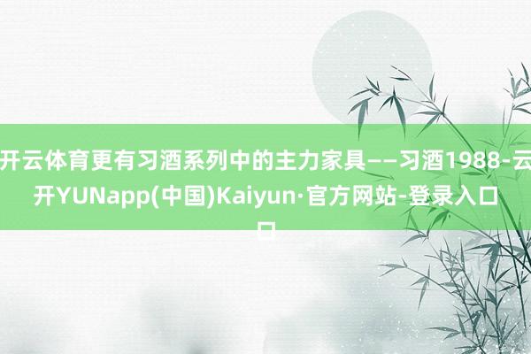 开云体育更有习酒系列中的主力家具——习酒1988-云开YUNapp(中国)Kaiyun·官方网站-登录入口
