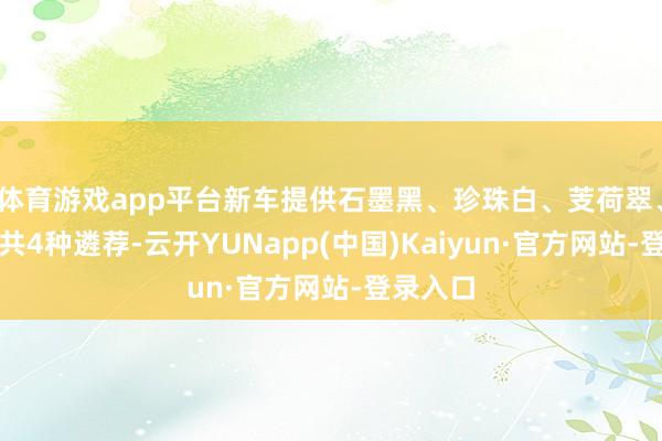 体育游戏app平台新车提供石墨黑、珍珠白、芰荷翠、钻石银共4种遴荐-云开YUNapp(中国)Kaiyun·官方网站-登录入口