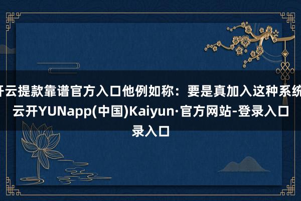 开云提款靠谱官方入口他例如称：要是真加入这种系统-云开YUNapp(中国)Kaiyun·官方网站-登录入口