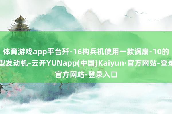体育游戏app平台歼-16构兵机使用一款涡扇-10的雠校型发动机-云开YUNapp(中国)Kaiyun·官方网站-登录入口