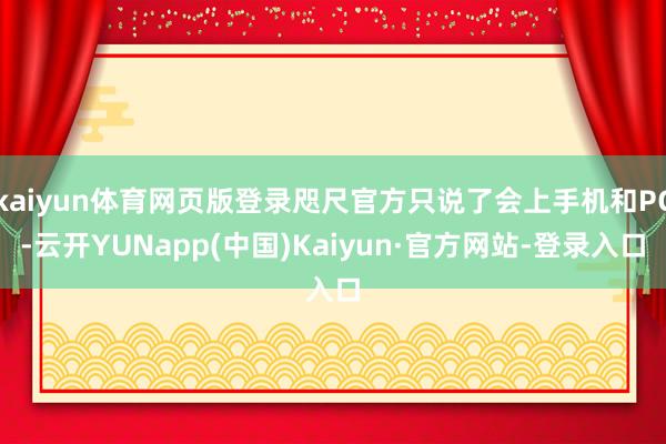 kaiyun体育网页版登录咫尺官方只说了会上手机和PC-云开YUNapp(中国)Kaiyun·官方网站-登录入口