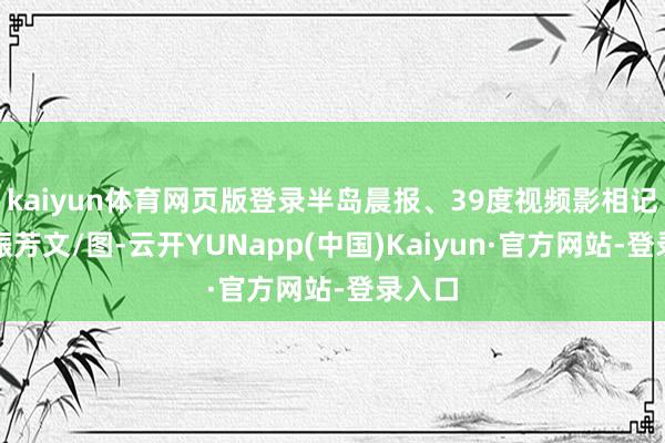 kaiyun体育网页版登录半岛晨报、39度视频影相记者孙振芳文/图-云开YUNapp(中国)Kaiyun·官方网站-登录入口