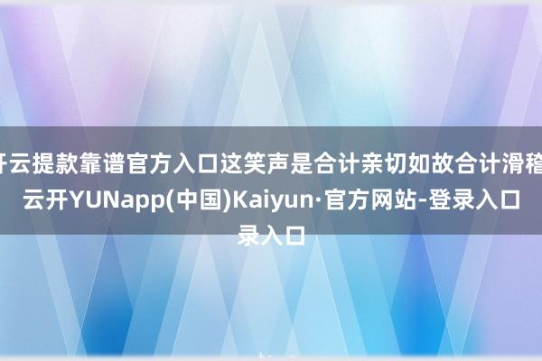 开云提款靠谱官方入口这笑声是合计亲切如故合计滑稽-云开YUNapp(中国)Kaiyun·官方网站-登录入口