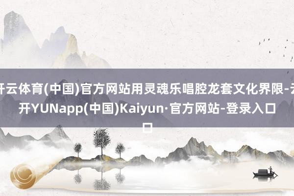 开云体育(中国)官方网站用灵魂乐唱腔龙套文化界限-云开YUNapp(中国)Kaiyun·官方网站-登录入口