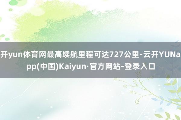 开yun体育网最高续航里程可达727公里-云开YUNapp(中国)Kaiyun·官方网站-登录入口