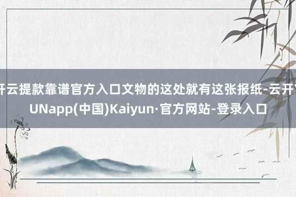 开云提款靠谱官方入口文物的这处就有这张报纸-云开YUNapp(中国)Kaiyun·官方网站-登录入口