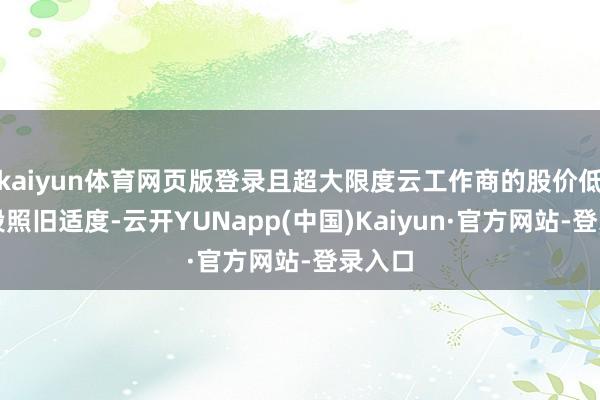 kaiyun体育网页版登录且超大限度云工作商的股价低迷阶段照旧适度-云开YUNapp(中国)Kaiyun·官方网站-登录入口