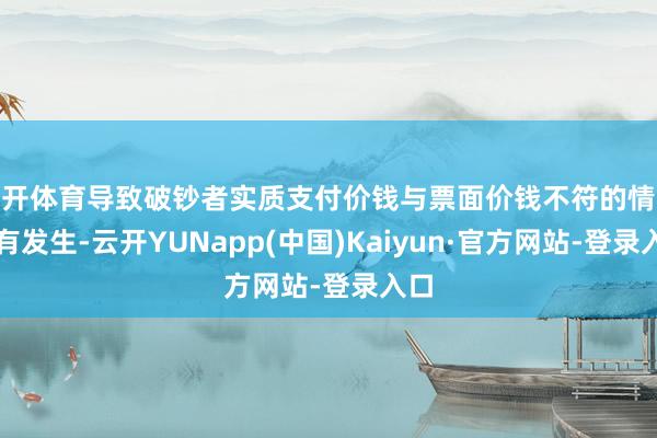 云开体育导致破钞者实质支付价钱与票面价钱不符的情况时有发生-云开YUNapp(中国)Kaiyun·官方网站-登录入口
