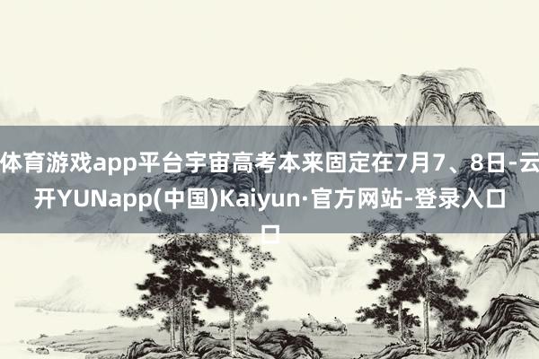体育游戏app平台宇宙高考本来固定在7月7、8日-云开YUNapp(中国)Kaiyun·官方网站-登录入口