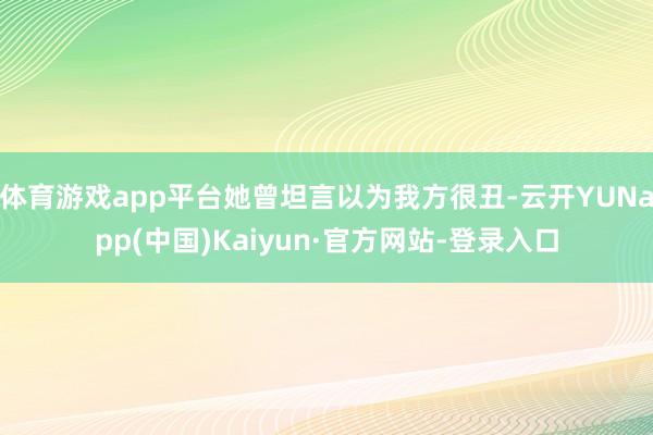 体育游戏app平台她曾坦言以为我方很丑-云开YUNapp(中国)Kaiyun·官方网站-登录入口