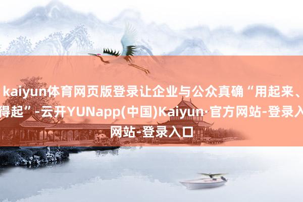 kaiyun体育网页版登录让企业与公众真确“用起来、用得起”-云开YUNapp(中国)Kaiyun·官方网站-登录入口