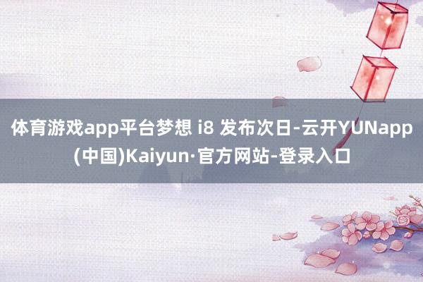 体育游戏app平台梦想 i8 发布次日-云开YUNapp(中国)Kaiyun·官方网站-登录入口