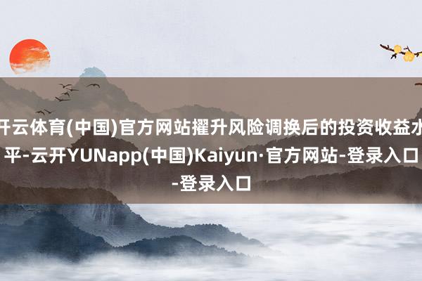 开云体育(中国)官方网站擢升风险调换后的投资收益水平-云开YUNapp(中国)Kaiyun·官方网站-登录入口