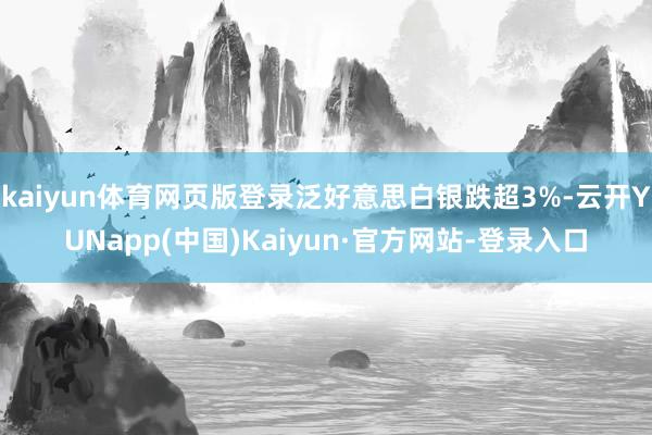 kaiyun体育网页版登录泛好意思白银跌超3%-云开YUNapp(中国)Kaiyun·官方网站-登录入口