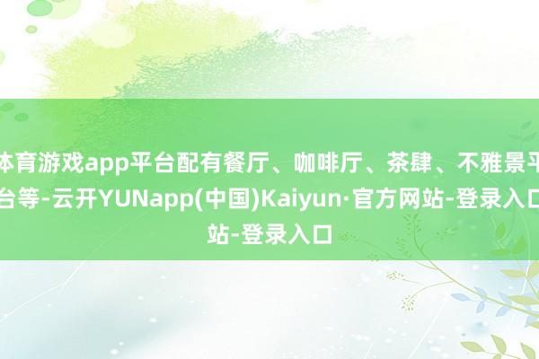 体育游戏app平台配有餐厅、咖啡厅、茶肆、不雅景平台等-云开YUNapp(中国)Kaiyun·官方网站-登录入口