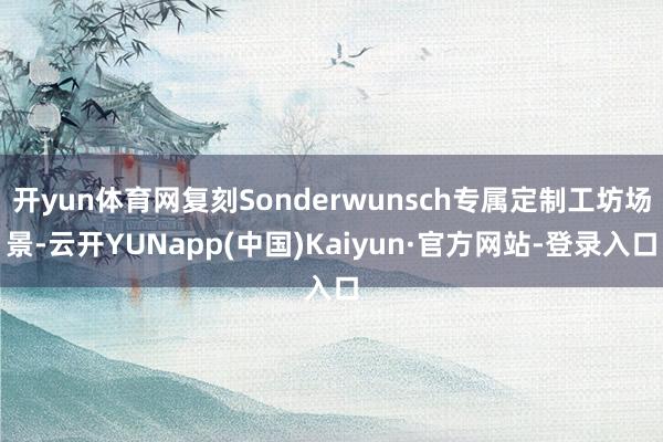 开yun体育网复刻Sonderwunsch专属定制工坊场景-云开YUNapp(中国)Kaiyun·官方网站-登录入口