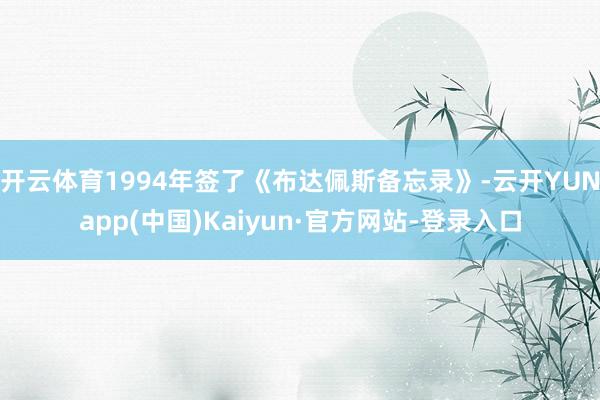 开云体育1994年签了《布达佩斯备忘录》-云开YUNapp(中国)Kaiyun·官方网站-登录入口