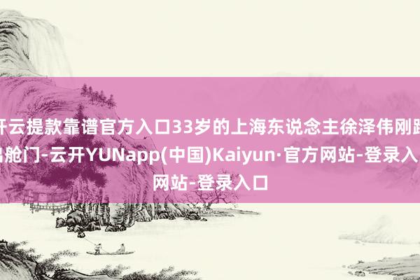开云提款靠谱官方入口33岁的上海东说念主徐泽伟刚踏出舱门-云开YUNapp(中国)Kaiyun·官方网站-登录入口