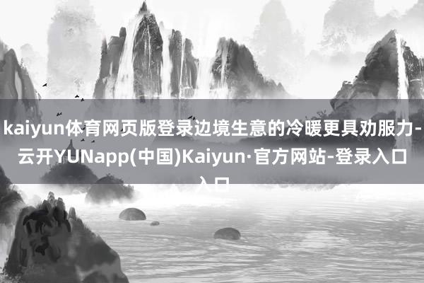 kaiyun体育网页版登录边境生意的冷暖更具劝服力-云开YUNapp(中国)Kaiyun·官方网站-登录入口
