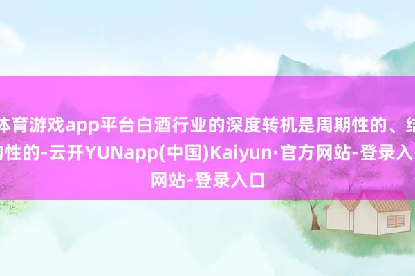 体育游戏app平台白酒行业的深度转机是周期性的、结构性的-云开YUNapp(中国)Kaiyun·官方网站-登录入口