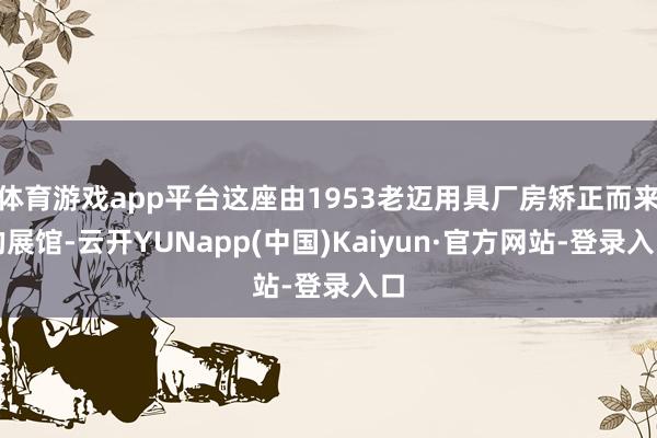 体育游戏app平台这座由1953老迈用具厂房矫正而来的展馆-云开YUNapp(中国)Kaiyun·官方网站-登录入口